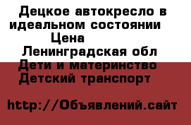 Децкое автокресло в идеальном состоянии  › Цена ­ 3 000 - Ленинградская обл. Дети и материнство » Детский транспорт   